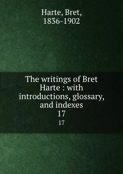 Обложка книги The writings of Bret Harte : with introductions, glossary, and indexes. 17, Bret Harte