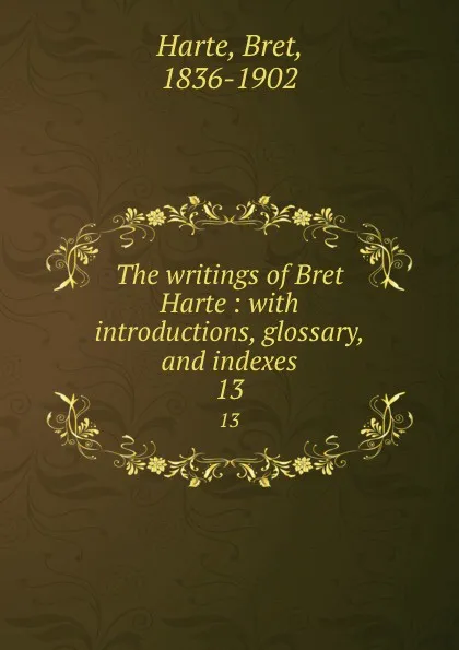 Обложка книги The writings of Bret Harte : with introductions, glossary, and indexes. 13, Bret Harte