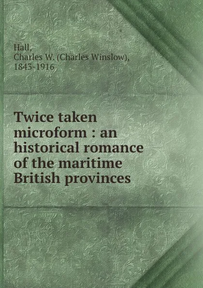 Обложка книги Twice taken microform : an historical romance of the maritime British provinces, Charles Winslow Hall