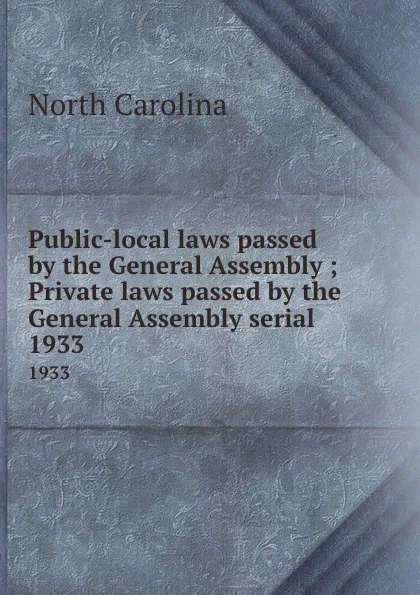 Обложка книги Public-local laws passed by the General Assembly ; Private laws passed by the General Assembly serial. 1933, North Carolina
