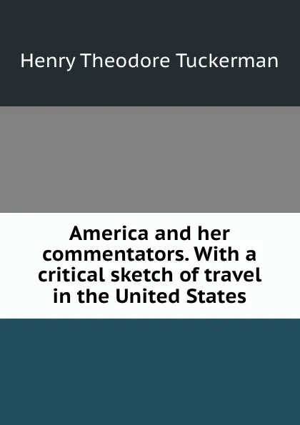 Обложка книги America and her commentators. With a critical sketch of travel in the United States, Henry T. Tuckerman