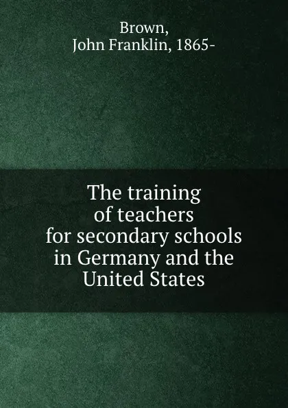 Обложка книги The training of teachers for secondary schools in Germany and the United States, John Franklin Brown