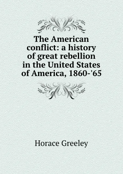 Обложка книги The American conflict: a history of great rebellion in the United States of America, 1860-.65, Horace Greeley