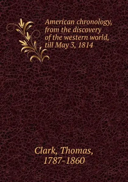 Обложка книги American chronology, from the discovery of the western world, till May 3, 1814, Thomas Clark