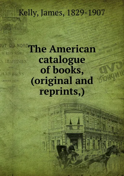 Обложка книги The American catalogue of books, (original and reprints,), James Kelly