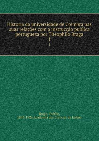 Обложка книги Historia da universidade de Coimbra nas suas relacoes com a instruccao publica portugueza por Theophilo Braga. 1, Teófilo Braga