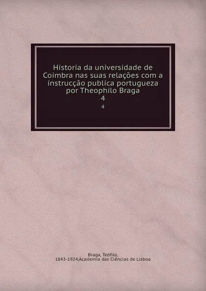 Обложка книги Historia da universidade de Coimbra nas suas relacoes com a instruccao publica portugueza por Theophilo Braga. 4, Teófilo Braga