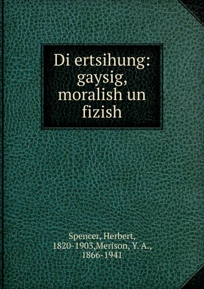 Обложка книги Di ertsihung: gaysig, moralish un fizish, Herbert Spencer