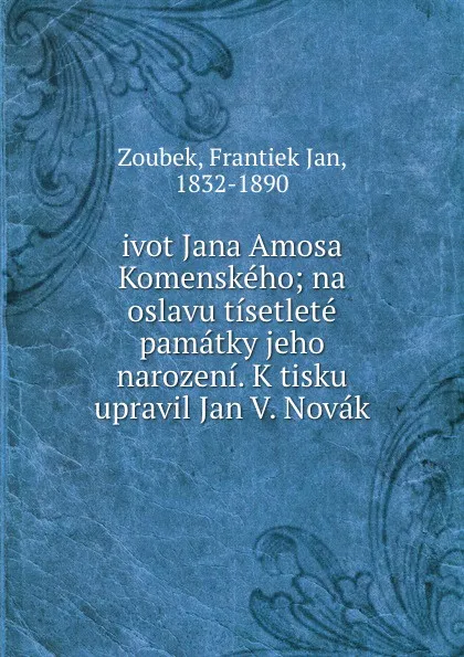 Обложка книги ivot Jana Amosa Komenskeho; na oslavu tisetlete pamatky jeho narozeni. K tisku upravil Jan V. Novak, Frantiek Jan Zoubek