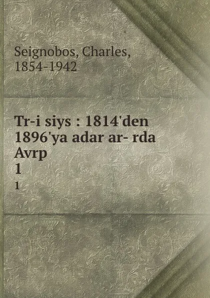 Обложка книги Tr-i siys : 1814.den 1896.ya adar ar- rda Avrp. 1, Charles Seignobos