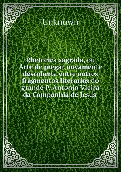 Обложка книги Rhetorica sagrada, ou Arte de pregar novamente descoberta entre outros fragmentos literarios do grande P. Antonio Vieira da Companhia de Jesus ., Unknown