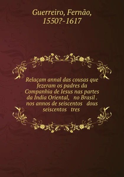 Обложка книги Relacam annal das cousas que fezeram os padres da Companhia de Iesus nas partes da India Oriental, . no Brasil . nos annos de seiscentos . dous . seiscentos . tres ., Fernao Guerreiro