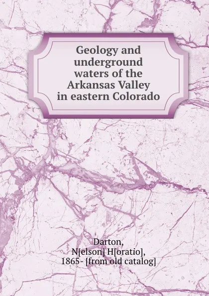 Обложка книги Geology and underground waters of the Arkansas Valley in eastern Colorado, Nelson Horatio Darton