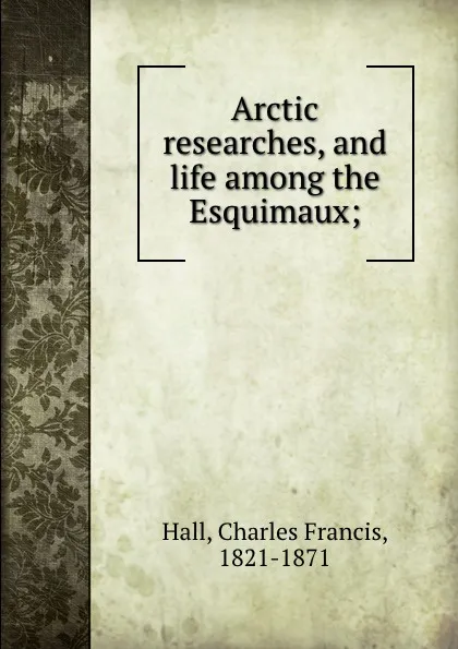 Обложка книги Arctic researches, and life among the Esquimaux;, Charles Francis Hall