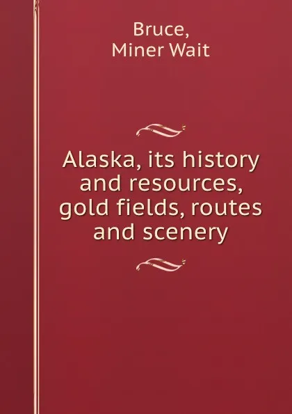 Обложка книги Alaska, its history and resources, gold fields, routes and scenery, Miner Wait Bruce