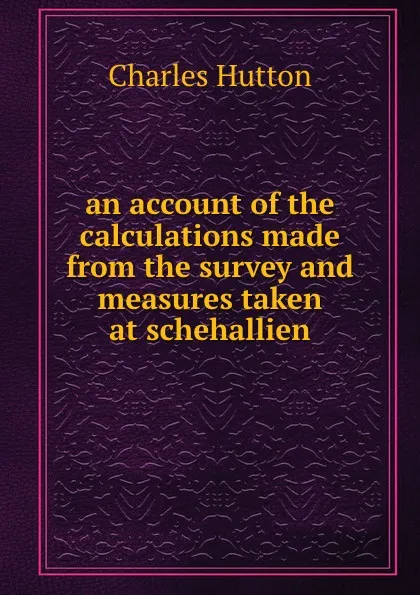 Обложка книги an account of the calculations made from the survey and measures taken at schehallien, Charles Hutton