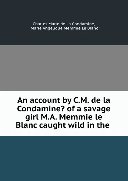 Обложка книги An account by C.M. de la Condamine. of a savage girl M.A. Memmie le Blanc caught wild in the ., Charles Marie de La Condamine