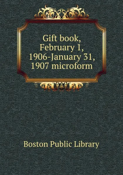 Обложка книги Gift book, February 1, 1906-January 31, 1907 microform, Boston Public Library