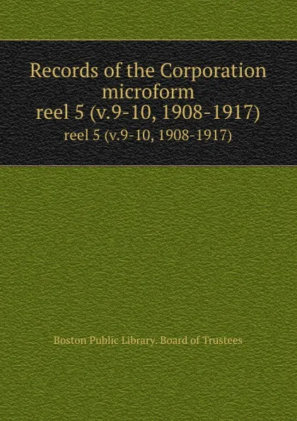 Обложка книги Records of the Corporation microform. reel 5 (v.9-10, 1908-1917), Boston Public Library. Board of Trustees