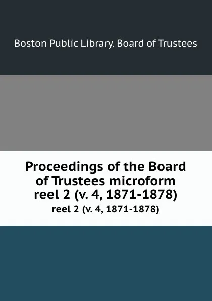 Обложка книги Proceedings of the Board of Trustees microform. reel 2 (v. 4, 1871-1878), Boston Public Library. Board of Trustees