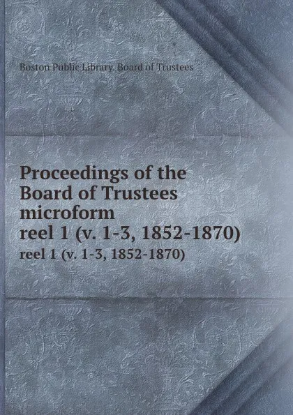 Обложка книги Proceedings of the Board of Trustees microform. reel 1 (v. 1-3, 1852-1870), Boston Public Library. Board of Trustees