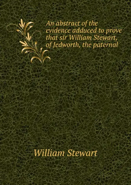 Обложка книги An abstract of the evidence adduced to prove that sir William Stewart, of Jedworth, the paternal ., William Stewart