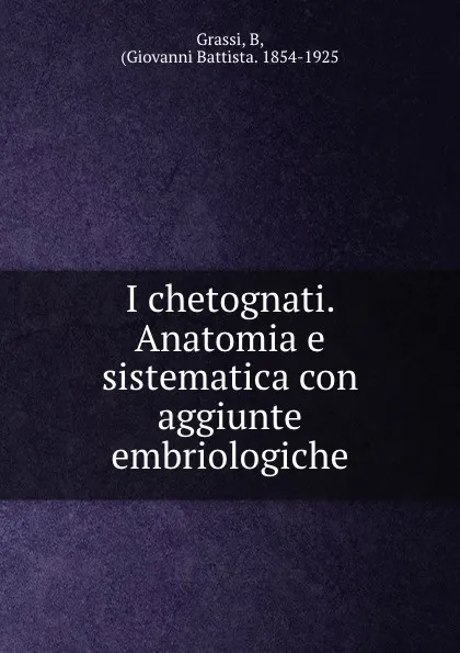 Обложка книги I chetognati. Anatomia e sistematica con aggiunte embriologiche, Giovanni Battista Grassi