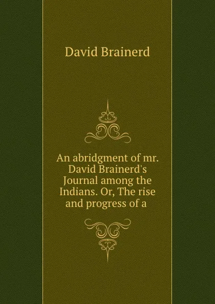 Обложка книги An abridgment of mr. David Brainerd.s Journal among the Indians. Or, The rise and progress of a ., David Brainerd