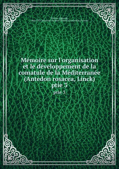 Обложка книги Memoire sur l.organisation et le developpement de la comatule de la Mediterranee (Antedon rosacea, Linck). ptie 3, Edmond Perrier