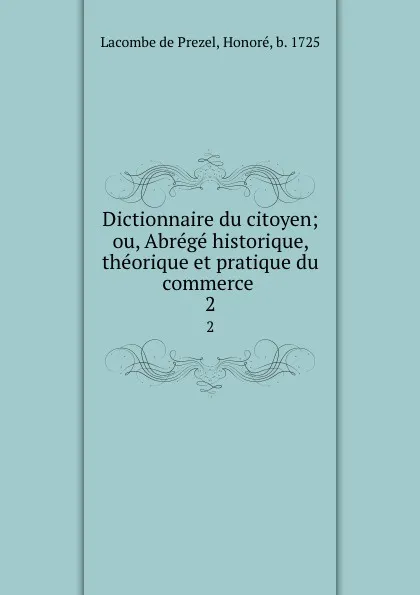 Обложка книги Dictionnaire du citoyen; ou, Abrege historique, theorique et pratique du commerce . 2, Lacombe de Prezel