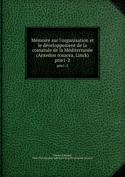 Обложка книги Memoire sur l.organisation et le developpement de la comatule de la Mediterranee (Antedon rosacea, Linck). ptie1-2, Edmond Perrier