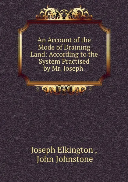 Обложка книги An Account of the Mode of Draining Land: According to the System Practised by Mr. Joseph ., Joseph Elkington