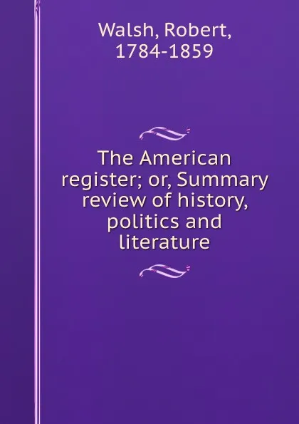 Обложка книги The American register; or, Summary review of history, politics and literature, Robert Walsh