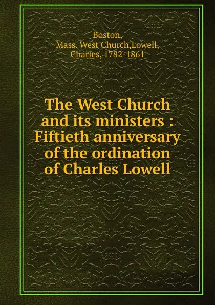 Обложка книги The West Church and its ministers : Fiftieth anniversary of the ordination of Charles Lowell, Charles Lowell