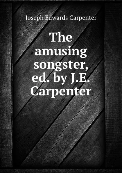 Обложка книги The amusing songster, ed. by J.E. Carpenter, Joseph Edwards Carpenter