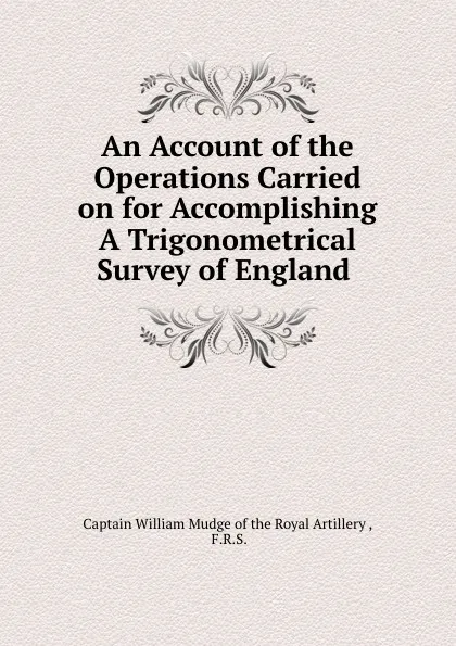 Обложка книги An Account of the Operations Carried on for Accomplishing A Trigonometrical Survey of England ., Captain William Mudge