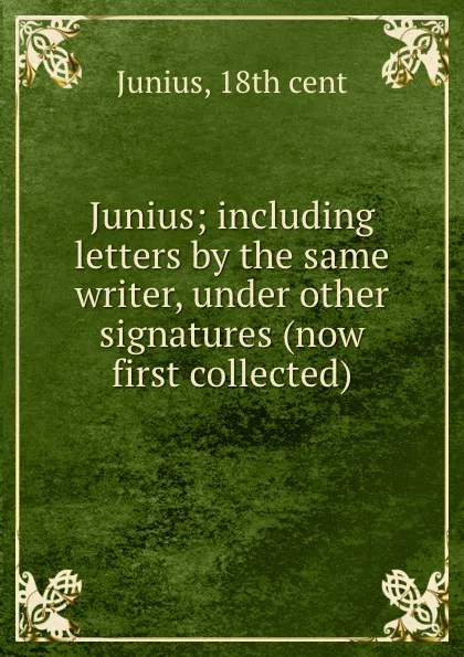 Обложка книги Junius; including letters by the same writer, under other signatures (now first collected), Junius