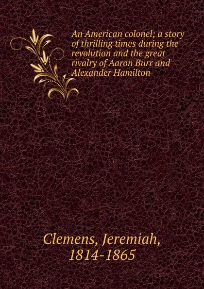 Обложка книги An American colonel; a story of thrilling times during the revolution and the great rivalry of Aaron Burr and Alexander Hamilton, Jeremiah Clemens