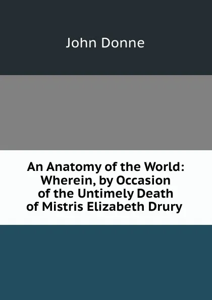 Обложка книги An Anatomy of the World: Wherein, by Occasion of the Untimely Death of Mistris Elizabeth Drury ., Джон Донн