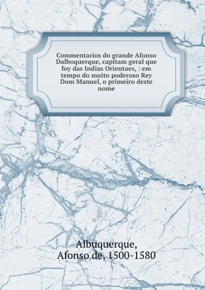 Обложка книги Commentarios do grande Afonso Dalboquerque, capitam geral que foy das Indias Orientaes, : em tempo do muito poderoso Rey Dom Manuel, o primeiro deste nome., Afonso de Albuquerque