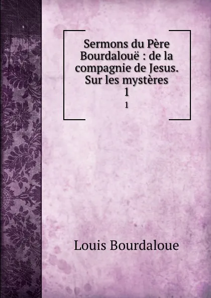 Обложка книги Sermons du Pere Bourdaloue : de la compagnie de Jesus. Sur les mysteres. 1, Bourdaloue Louis