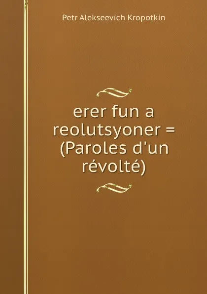 Обложка книги erer fun a reolutsyoner . (Paroles d.un revolte), Kropotkin Petr Alekseevich