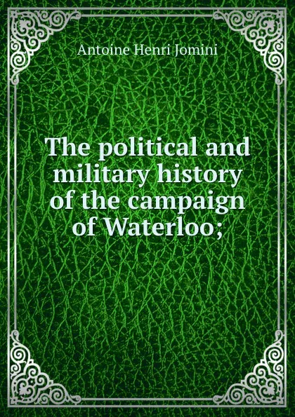 Обложка книги The political and military history of the campaign of Waterloo;, Jomini Antoine Henri