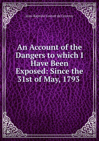 Обложка книги An Account of the Dangers to which I Have Been Exposed: Since the 31st of May, 1793 ., Jean-Baptiste Louvet de Couvray