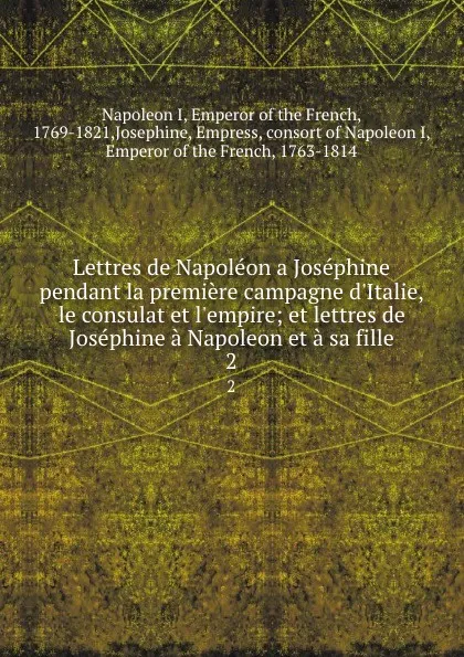 Обложка книги Lettres de Napoleon a Josephine pendant la premiere campagne d.Italie, le consulat et l.empire; et lettres de Josephine a Napoleon et a sa fille. 2, Napoleon I