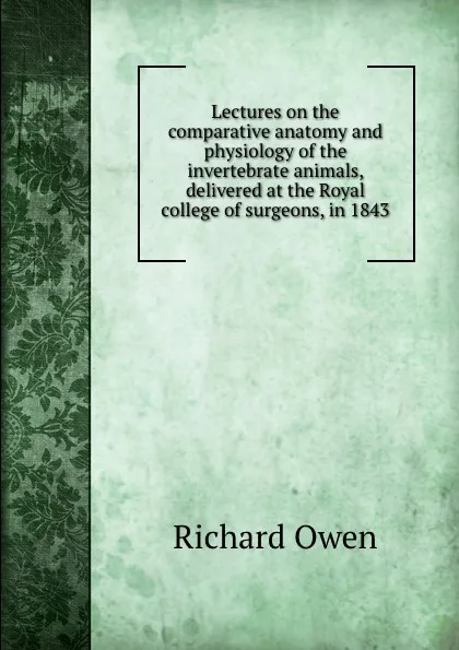 Обложка книги Lectures on the comparative anatomy and physiology of the invertebrate animals, delivered at the Royal college of surgeons, in 1843, Richard Owen