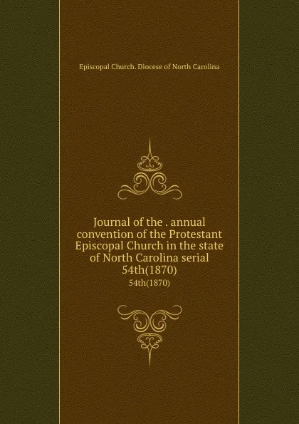Обложка книги Journal of the . annual convention of the Protestant Episcopal Church in the state of North Carolina serial. 54th(1870), Episcopal Church. Diocese of North Carolina