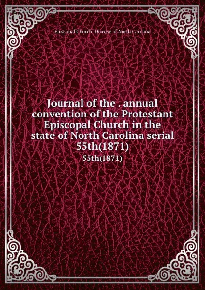 Обложка книги Journal of the . annual convention of the Protestant Episcopal Church in the state of North Carolina serial. 55th(1871), Episcopal Church. Diocese of North Carolina