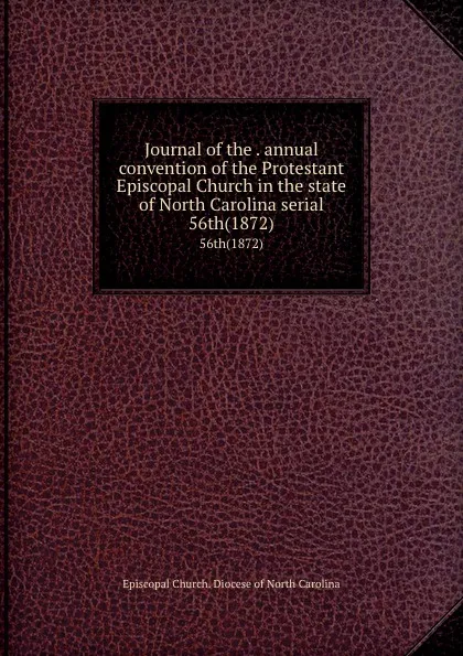 Обложка книги Journal of the . annual convention of the Protestant Episcopal Church in the state of North Carolina serial. 56th(1872), Episcopal Church. Diocese of North Carolina