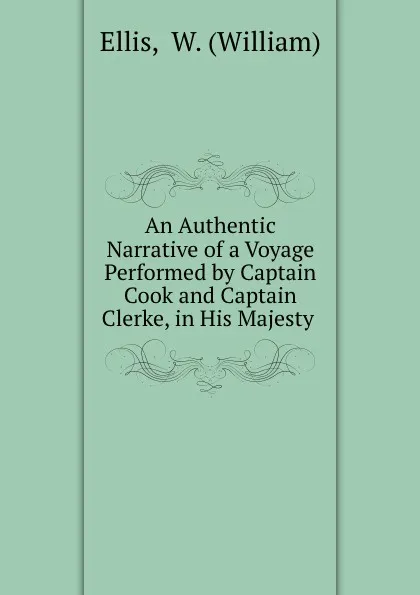 Обложка книги An Authentic Narrative of a Voyage Performed by Captain Cook and Captain Clerke, in His Majesty ., William Ellis